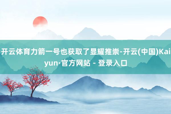 开云体育力箭一号也获取了显耀推崇-开云(中国)Kaiyun·官方网站 - 登录入口
