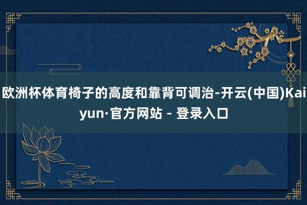 欧洲杯体育椅子的高度和靠背可调治-开云(中国)Kaiyun·官方网站 - 登录入口