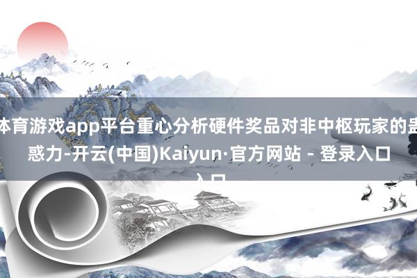 体育游戏app平台重心分析硬件奖品对非中枢玩家的蛊惑力-开云(中国)Kaiyun·官方网站 - 登录入口