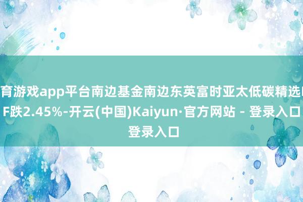体育游戏app平台南边基金南边东英富时亚太低碳精选ETF跌2.45%-开云(中国)Kaiyun·官方网站 - 登录入口