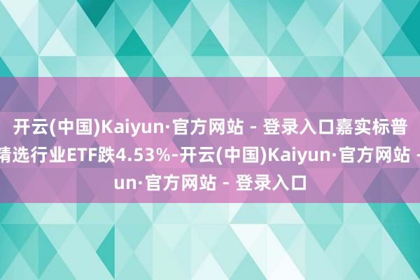 开云(中国)Kaiyun·官方网站 - 登录入口嘉实标普生物科技精选行业ETF跌4.53%-开云(中国)Kaiyun·官方网站 - 登录入口