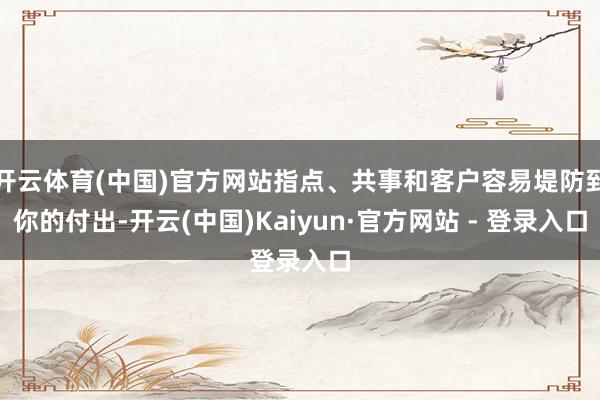 开云体育(中国)官方网站指点、共事和客户容易堤防到你的付出-开云(中国)Kaiyun·官方网站 - 登录入口