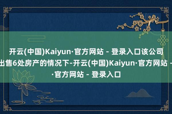 开云(中国)Kaiyun·官方网站 - 登录入口该公司在此前已出售6处房产的情况下-开云(中国)Kaiyun·官方网站 - 登录入口