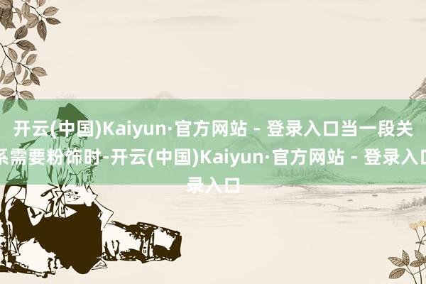 开云(中国)Kaiyun·官方网站 - 登录入口当一段关系需要粉饰时-开云(中国)Kaiyun·官方网站 - 登录入口