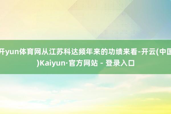 开yun体育网从江苏科达频年来的功绩来看-开云(中国)Kaiyun·官方网站 - 登录入口