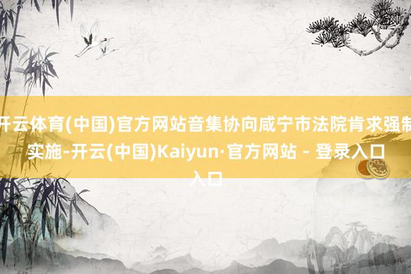 开云体育(中国)官方网站音集协向咸宁市法院肯求强制实施-开云(中国)Kaiyun·官方网站 - 登录入口
