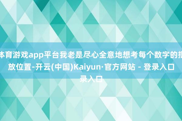 体育游戏app平台我老是尽心全意地想考每个数字的摆放位置-开云(中国)Kaiyun·官方网站 - 登录入口
