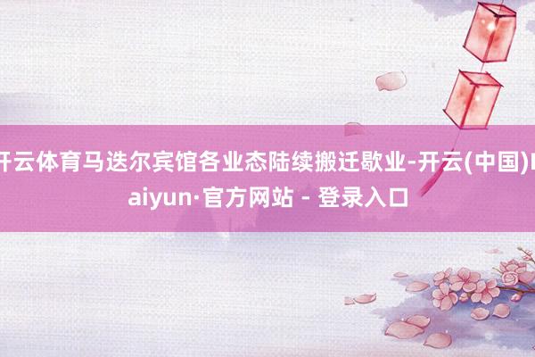 开云体育马迭尔宾馆各业态陆续搬迁歇业-开云(中国)Kaiyun·官方网站 - 登录入口