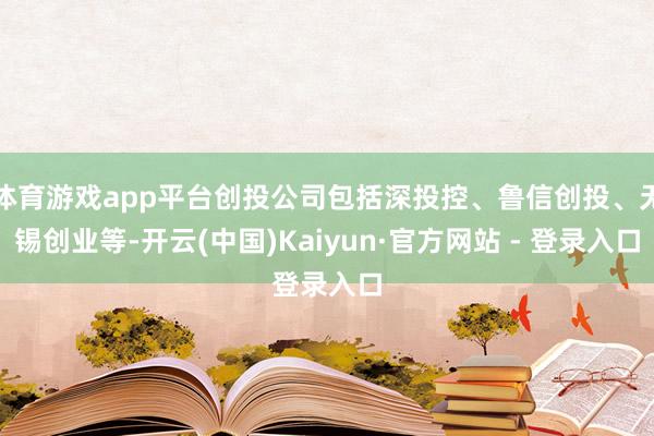 体育游戏app平台创投公司包括深投控、鲁信创投、无锡创业等-开云(中国)Kaiyun·官方网站 - 登录入口