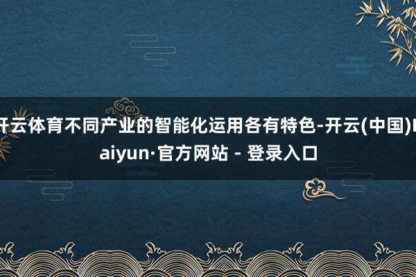 开云体育不同产业的智能化运用各有特色-开云(中国)Kaiyun·官方网站 - 登录入口