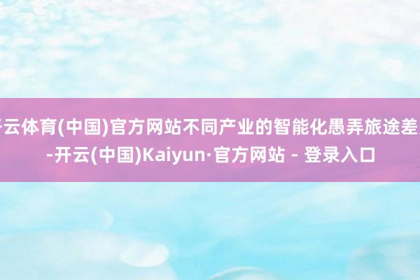 开云体育(中国)官方网站不同产业的智能化愚弄旅途差别-开云(中国)Kaiyun·官方网站 - 登录入口