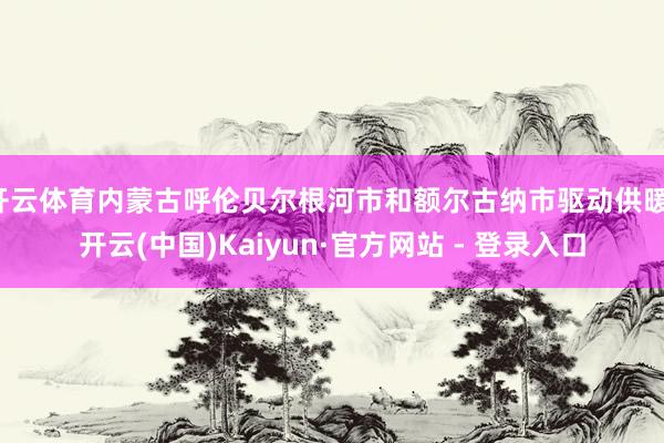开云体育内蒙古呼伦贝尔根河市和额尔古纳市驱动供暖-开云(中国)Kaiyun·官方网站 - 登录入口
