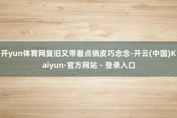 开yun体育网复旧又带着点俏皮巧念念-开云(中国)Kaiyun·官方网站 - 登录入口