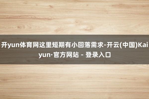 开yun体育网这里短期有小回落需求-开云(中国)Kaiyun·官方网站 - 登录入口