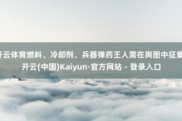 开云体育燃料、冷却剂、兵器弹药王人需在舆图中征集-开云(中国)Kaiyun·官方网站 - 登录入口