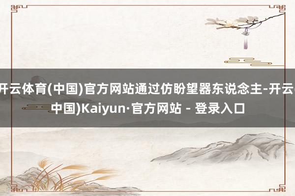 开云体育(中国)官方网站通过仿盼望器东说念主-开云(中国)Kaiyun·官方网站 - 登录入口