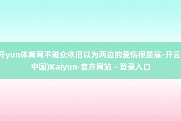 开yun体育网不雅众依旧以为两边的爱情很跋扈-开云(中国)Kaiyun·官方网站 - 登录入口