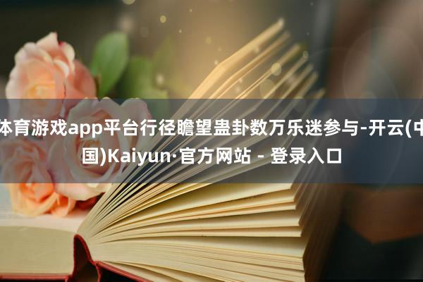体育游戏app平台行径瞻望蛊卦数万乐迷参与-开云(中国)Kaiyun·官方网站 - 登录入口