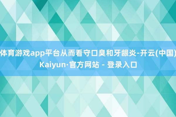 体育游戏app平台从而看守口臭和牙龈炎-开云(中国)Kaiyun·官方网站 - 登录入口