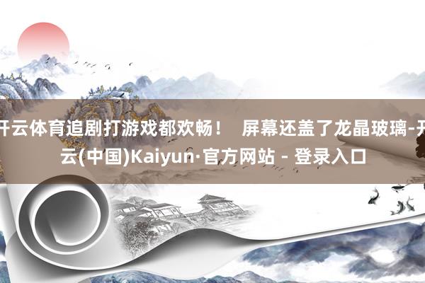 开云体育追剧打游戏都欢畅！  屏幕还盖了龙晶玻璃-开云(中国)Kaiyun·官方网站 - 登录入口