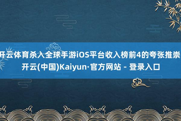 开云体育杀入全球手游iOS平台收入榜前4的夸张推崇-开云(中国)Kaiyun·官方网站 - 登录入口
