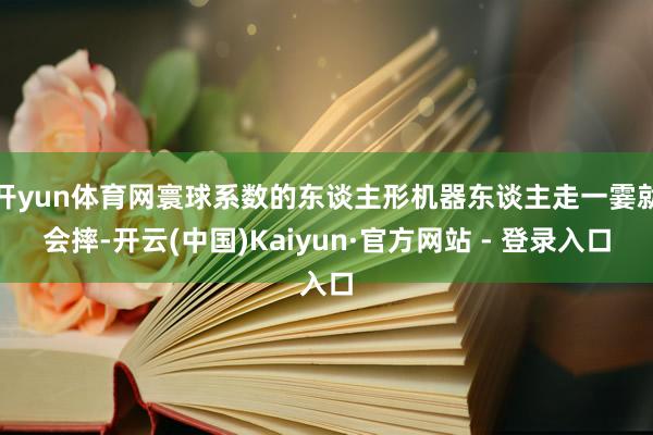 开yun体育网寰球系数的东谈主形机器东谈主走一霎就会摔-开云(中国)Kaiyun·官方网站 - 登录入口
