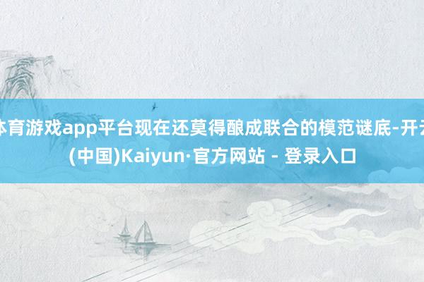 体育游戏app平台现在还莫得酿成联合的模范谜底-开云(中国)Kaiyun·官方网站 - 登录入口