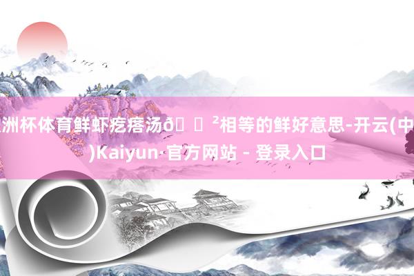 欧洲杯体育鲜虾疙瘩汤🍲相等的鲜好意思-开云(中国)Kaiyun·官方网站 - 登录入口