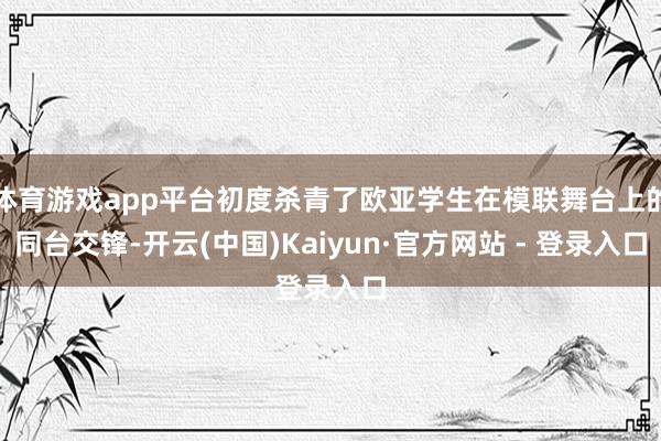 体育游戏app平台初度杀青了欧亚学生在模联舞台上的同台交锋-开云(中国)Kaiyun·官方网站 - 登录入口