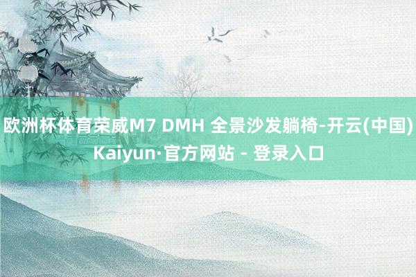 欧洲杯体育荣威M7 DMH 全景沙发躺椅-开云(中国)Kaiyun·官方网站 - 登录入口