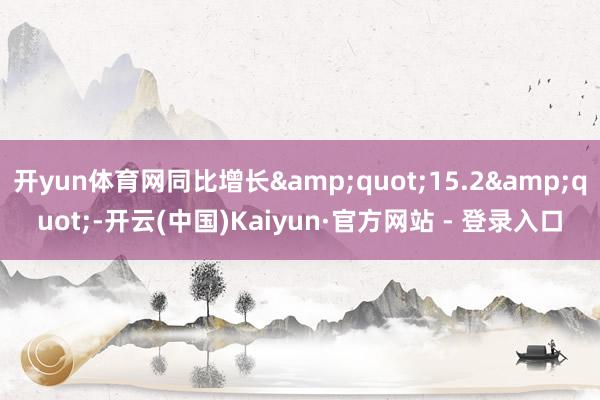开yun体育网同比增长&quot;15.2&quot;-开云(中国)Kaiyun·官方网站 - 登录入口