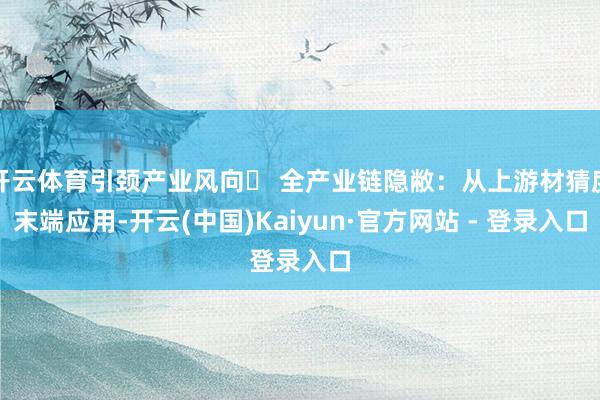 开云体育引颈产业风向✅ 全产业链隐敝：从上游材猜度末端应用-开云(中国)Kaiyun·官方网站 - 登录入口