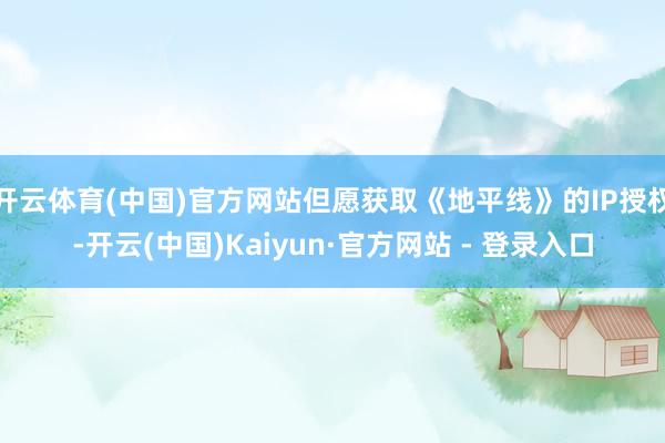 开云体育(中国)官方网站但愿获取《地平线》的IP授权-开云(中国)Kaiyun·官方网站 - 登录入口