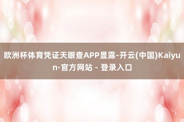 欧洲杯体育凭证天眼查APP显露-开云(中国)Kaiyun·官方网站 - 登录入口
