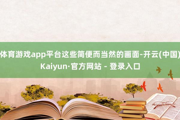 体育游戏app平台这些简便而当然的画面-开云(中国)Kaiyun·官方网站 - 登录入口