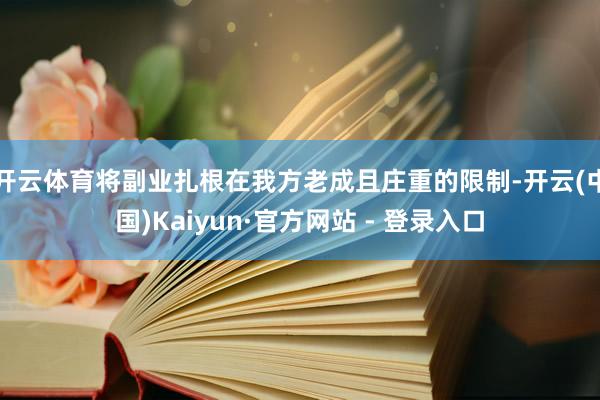 开云体育将副业扎根在我方老成且庄重的限制-开云(中国)Kaiyun·官方网站 - 登录入口