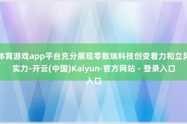 体育游戏app平台充分展现零散瑞科技创变着力和立异实力-开云(中国)Kaiyun·官方网站 - 登录入口