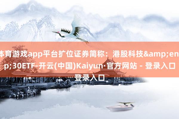 体育游戏app平台扩位证券简称：港股科技&ensp;30ETF-开云(中国)Kaiyun·官方网站 - 登录入口