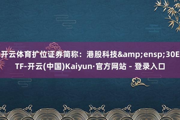 开云体育扩位证券简称：港股科技&ensp;30ETF-开云(中国)Kaiyun·官方网站 - 登录入口