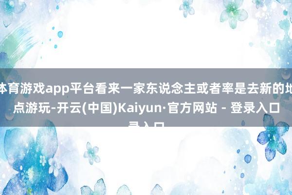 体育游戏app平台看来一家东说念主或者率是去新的地点游玩-开云(中国)Kaiyun·官方网站 - 登录入口