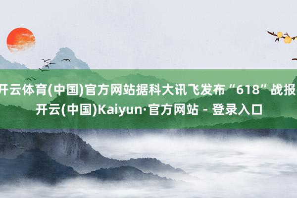 开云体育(中国)官方网站据科大讯飞发布“618”战报-开云(中国)Kaiyun·官方网站 - 登录入口