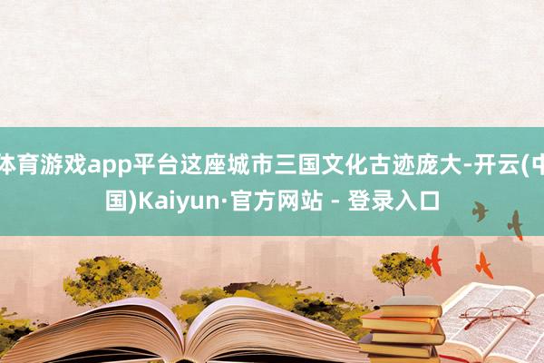 体育游戏app平台这座城市三国文化古迹庞大-开云(中国)Kaiyun·官方网站 - 登录入口
