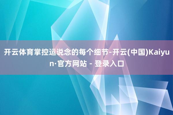开云体育掌控运说念的每个细节-开云(中国)Kaiyun·官方网站 - 登录入口