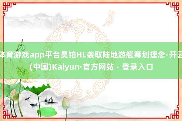 体育游戏app平台昊铂HL袭取陆地游艇筹划理念-开云(中国)Kaiyun·官方网站 - 登录入口