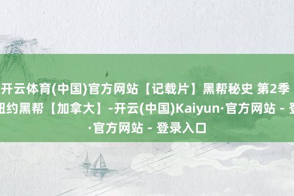 开云体育(中国)官方网站【记载片】黑帮秘史 第2季 第7集 纽约黑帮【加拿大】-开云(中国)Kaiyun·官方网站 - 登录入口