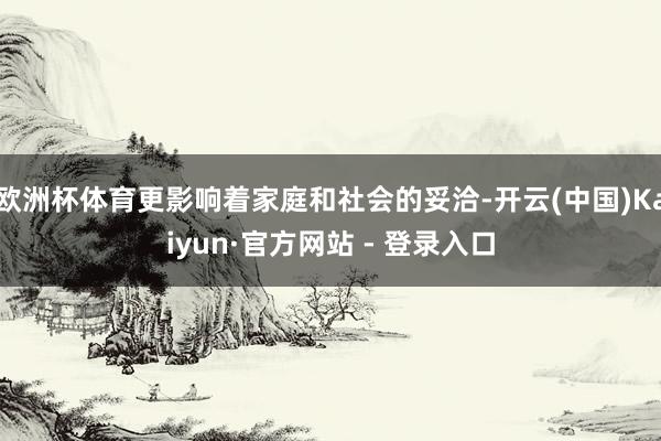 欧洲杯体育更影响着家庭和社会的妥洽-开云(中国)Kaiyun·官方网站 - 登录入口