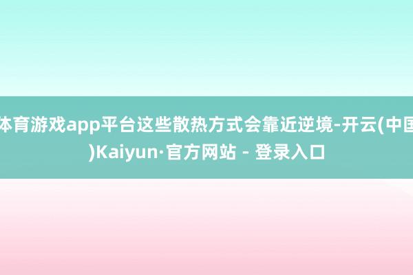 体育游戏app平台这些散热方式会靠近逆境-开云(中国)Kaiyun·官方网站 - 登录入口