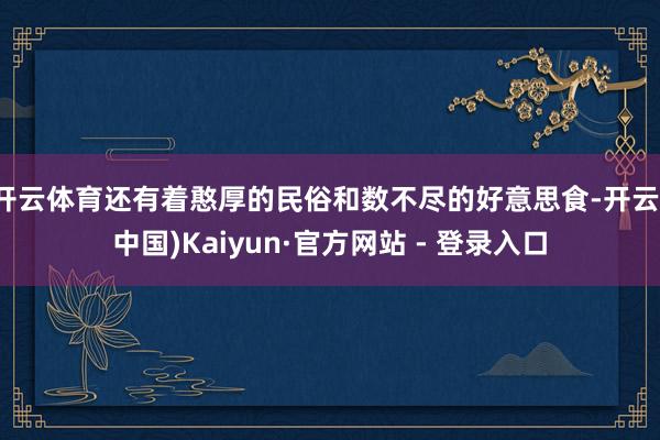 开云体育还有着憨厚的民俗和数不尽的好意思食-开云(中国)Kaiyun·官方网站 - 登录入口