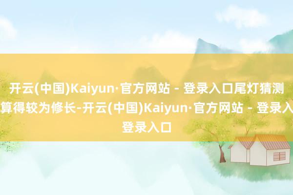 开云(中国)Kaiyun·官方网站 - 登录入口尾灯猜测打算得较为修长-开云(中国)Kaiyun·官方网站 - 登录入口
