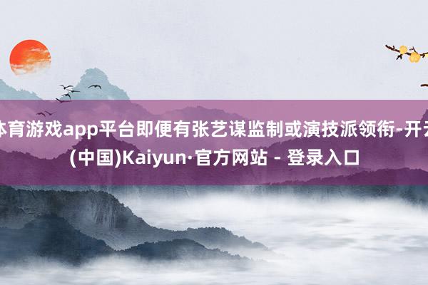 体育游戏app平台即便有张艺谋监制或演技派领衔-开云(中国)Kaiyun·官方网站 - 登录入口